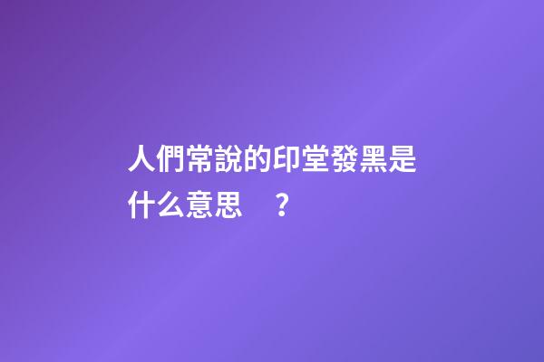 人們常說的印堂發黑是什么意思？